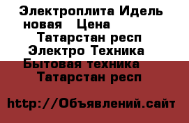 Электроплита Идель новая › Цена ­ 5 000 - Татарстан респ. Электро-Техника » Бытовая техника   . Татарстан респ.